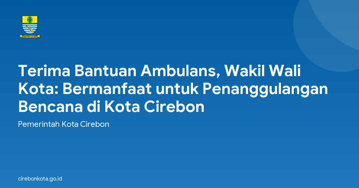 Terima Bantuan Ambulans, Wakil Wali Kota: Bermanfaat untuk Penanggulangan Bencana di Kota Cirebon